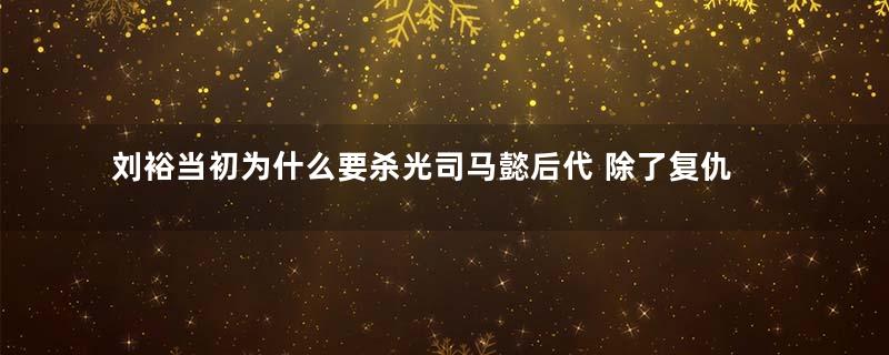 刘裕当初为什么要杀光司马懿后代 除了复仇外还有什么原因